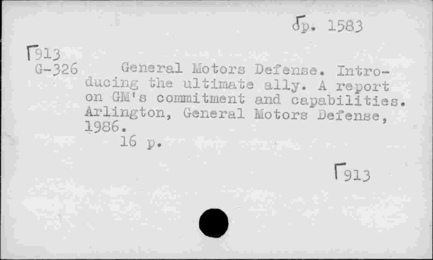 ﻿Jp. 1583
Плз
G-326 General Motors Defense. Introducing the ultimate ally. A report on GM's commitment and capabilities. Arlington, General Motors Defense, 1986.
16 p.
Г913